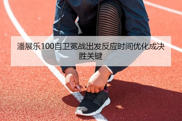 潘展乐100自卫冕战出发反应时间优化成决胜关键