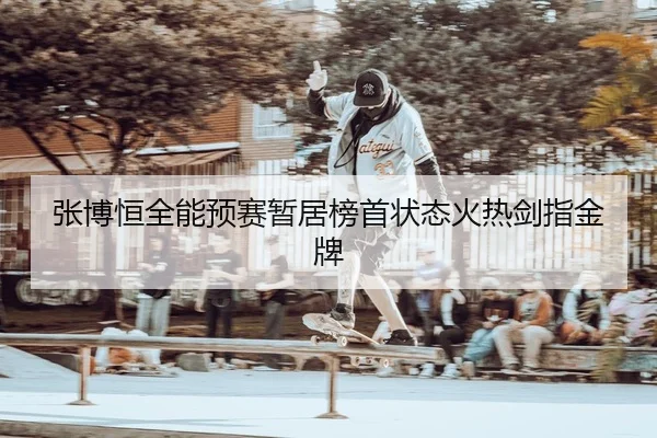 张博恒全能预赛暂居榜首状态火热剑指金牌