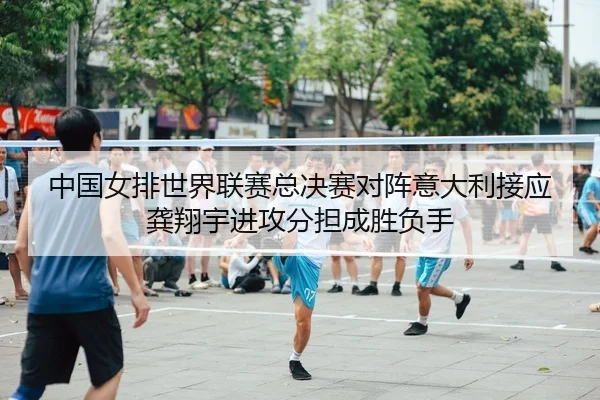 中国女排世界联赛总决赛对阵意大利接应龚翔宇进攻分担成胜负手
